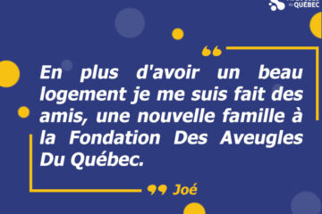 En plus d'avoir un beau logement je me suis fait des amis, une nouvelle famille à la Fondation Des Aveugles Du Québec, nous dit Joé.